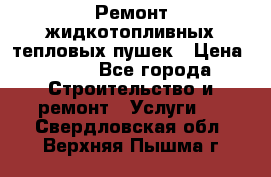 Ремонт жидкотопливных тепловых пушек › Цена ­ 500 - Все города Строительство и ремонт » Услуги   . Свердловская обл.,Верхняя Пышма г.